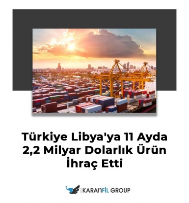 Türkiye Libya'ya 11 Ayda 2,2 Milyar Dolarlık Ürün İhraç Etti