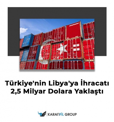 Türkiye'nin Libya'ya İhracatı 2,5 Milyar Dolara Yaklaştı
